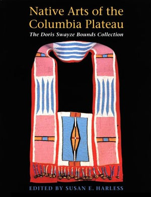 Native Arts Of The Columbia Plateau: The Doris Swayze Bounds Collection Of Native American Artifacts,New