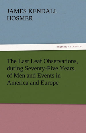 The Last Leaf Observations, During SeventyFive Years, of Men and Events in America and Europe,Used