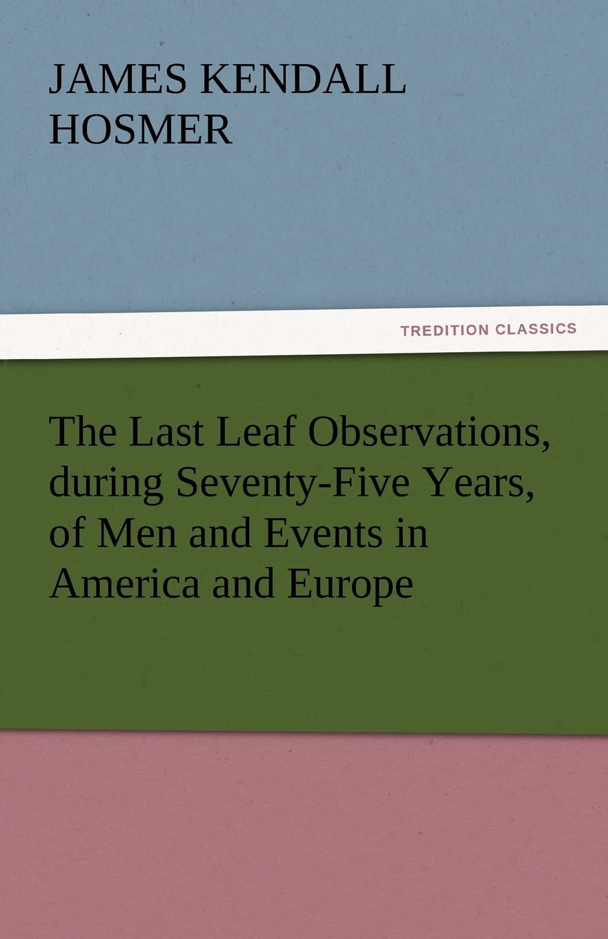 The Last Leaf Observations, During SeventyFive Years, of Men and Events in America and Europe,Used