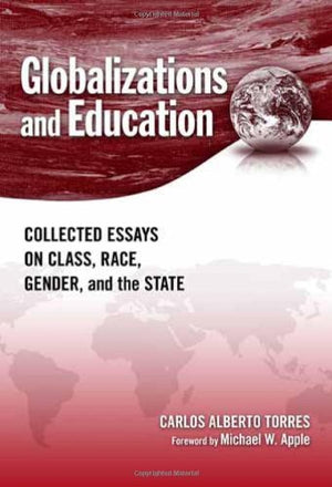 Globalizations And Education: Collected Essays On Class, Race, Gender, And The State,New