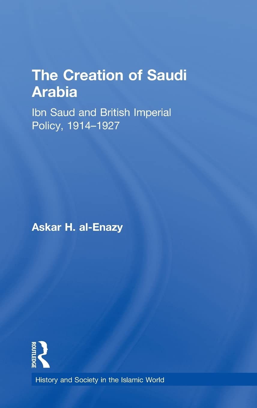 The Creation Of Saudi Arabia: Ibn Saud And British Imperial Policy, 19141927 (History And Society In The Islamic World),New