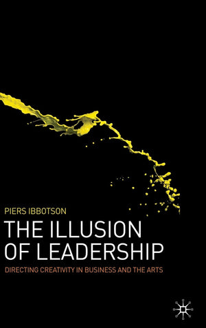 The Illusion Of Leadership: Directing Creativity In Business And The Arts,New