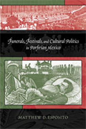 Funerals, Festivals, And Cultural Politics In Porfirian Mexico