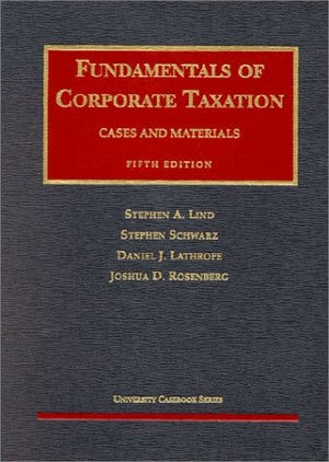 Lind, Schwarz, Lathrope and Rosenbergs Fundamentals of Corporate Taxation (5th Edition; University Casebook Series)