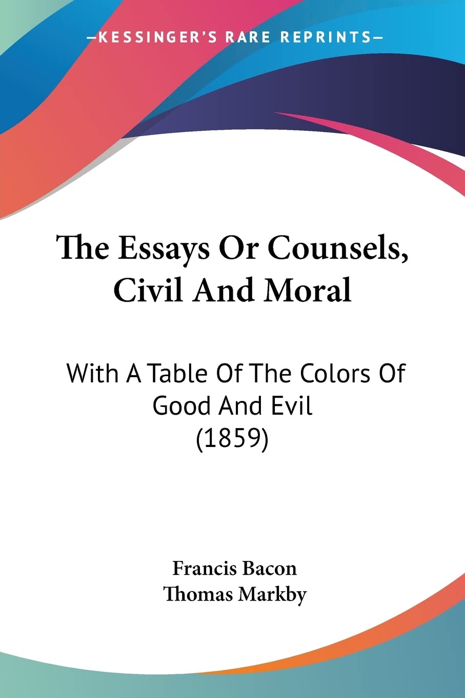 The Essays Or Counsels, Civil And Moral: With A Table Of The Colors Of Good And Evil (1859),Used