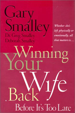 Winning Your Wife Back Before It'S Too Late: Whether She'S Left Physically Or Emotionally, All That Matters Is...