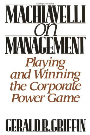 Machiavelli On Management: Playing And Winning The Corporate Power Game