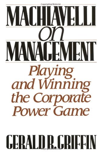 Machiavelli On Management: Playing And Winning The Corporate Power Game