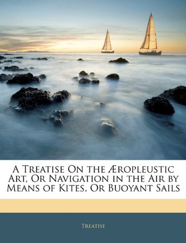 A Treatise On the ropleustic Art, Or Navigation in the Air by Means of Kites, Or Buoyant Sails,Used