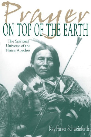 Prayer On Top Of The Earth : The Spiritual Universe Of The Plains Apaches,New