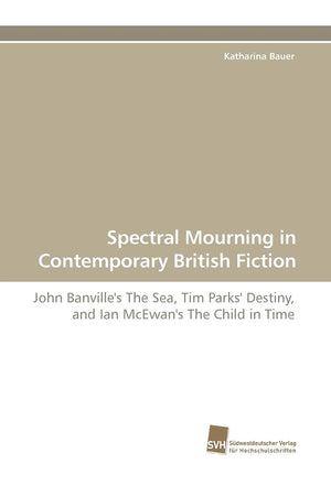 Spectral Mourning in Contemporary British Fiction: John Banville's The Sea, Tim Parks' Destiny, and Ian McEwan's The Child in Ti,Used