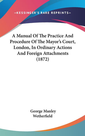A Manual Of The Practice And Procedure Of The Mayor'S Court, London, In Ordinary Actions And Foreign Attachments (1872),New