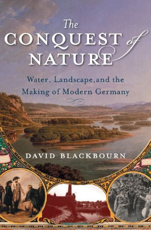 The Conquest Of Nature: Water, Landscape, And The Making Of Modern Germany