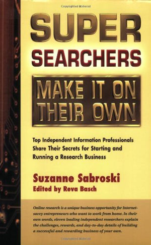 Super Searchers Make It on Their Own: Top Independent Information Professionals Share Their Secrets for Starting and Running a Research Business (Super Searchers series)