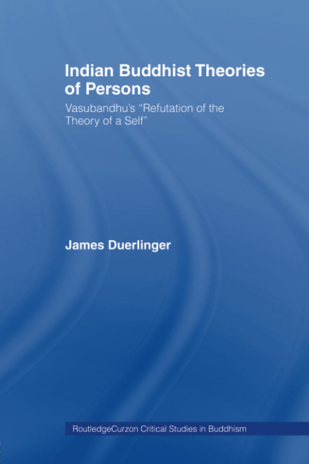 Indian Buddhist Theories Of Persons: Vasubandhu'S Refutation Of The Theory Of A Self (Routledge Critical Studies In Buddhism)