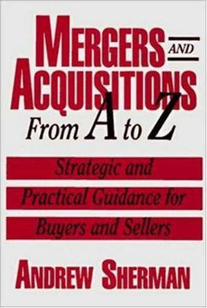 Mergers and Acquisitions from A to Z: Strategic and Practical Guidance for Small And MiddleMarket Buyers and Sellers
