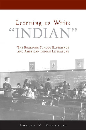 Learning To Write 'Indian': The Boarding School Experience And American Indian Literature,New