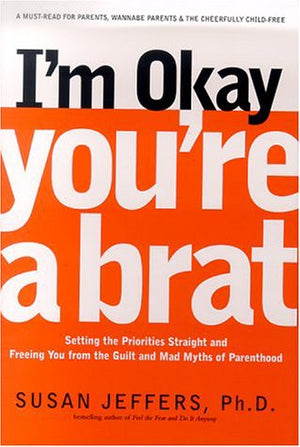 I'm Okay, You're a Brat!: Setting the Priorities Straight and Freeing You From the Guilt and Mad Myths of Parenthood,Used