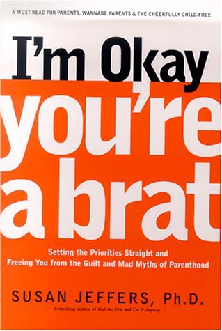 I'm Okay, You're a Brat!: Setting the Priorities Straight and Freeing You From the Guilt and Mad Myths of Parenthood,Used