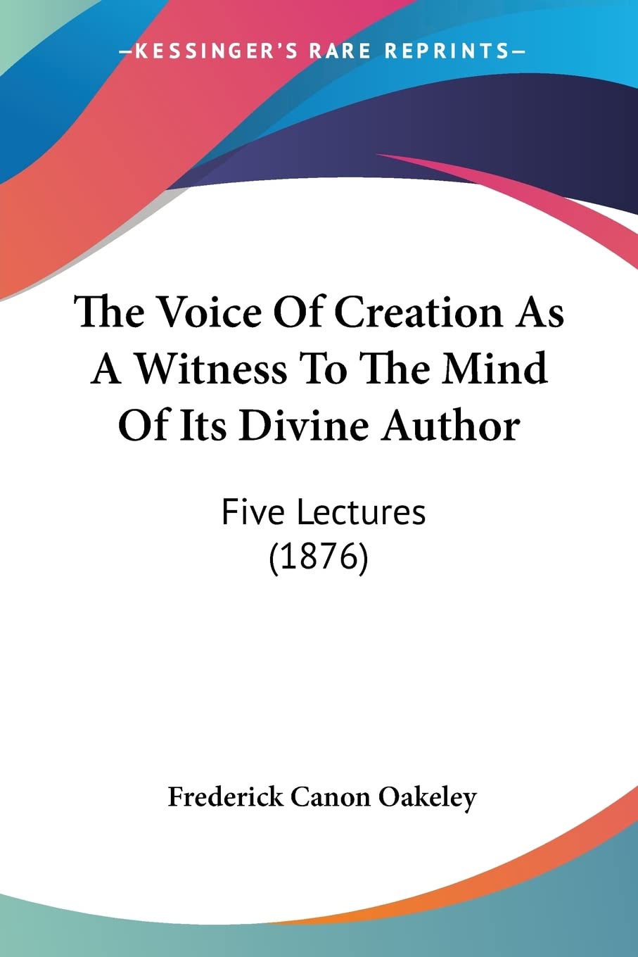 The Voice Of Creation As A Witness To The Mind Of Its Divine Author: Five Lectures (1876),Used