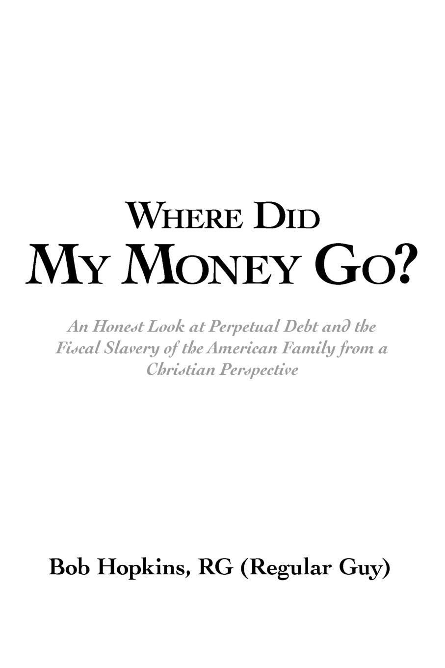 Where Did My Money Go?: An Honest Look At Perpetual Debt And The Fiscal Slavery Of The American Family From A Christian Perspect,New