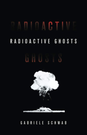 Radioactive Ghosts (Posthumanities) (Volume 61)