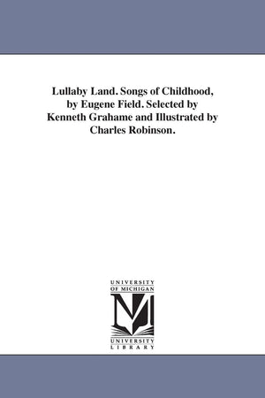 Lullaby land. Songs of childhood, by Eugene Field. Selected by Kenneth Grahame and illustrated by Charles Robinson.,New