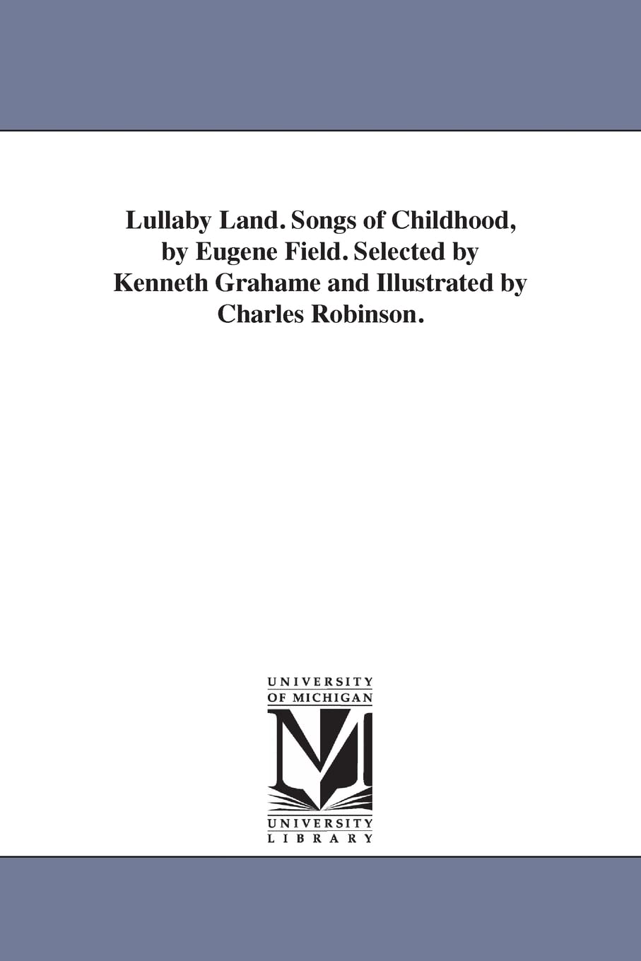 Lullaby land. Songs of childhood, by Eugene Field. Selected by Kenneth Grahame and illustrated by Charles Robinson.,New