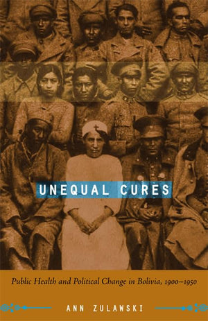 Unequal Cures: Public Health And Political Change In Bolivia, 19001950,New