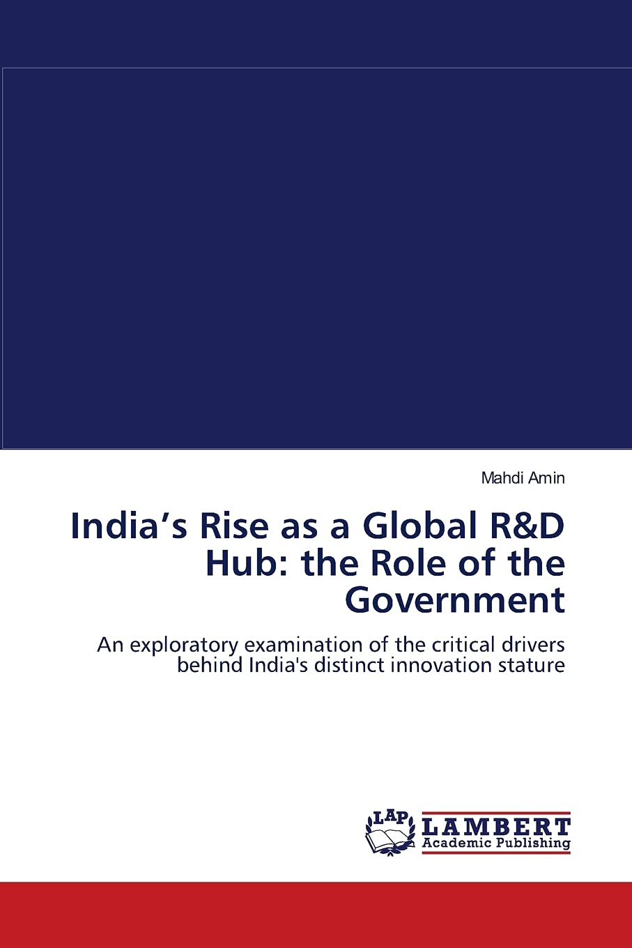Indias Rise as a Global R&D Hub: the Role of the Government: An exploratory examination of the critical drivers behind India's d,Used