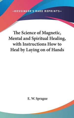 The Science Of Magnetic, Mental And Spiritual Healing, With Instructions How To Heal By Laying On Of Hands,New