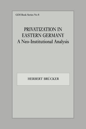 Privatization in Eastern Germany: A NeoInstitutional Analysis (Gdi Book, 8),New