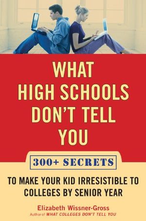 What High Schools Dont Tell You: 300+ Secrets to Make Your Kid Irresistible to Colleges by Senior Year