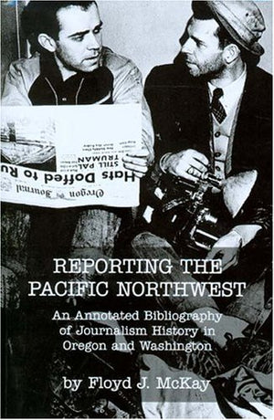 Reporting The Pacific Northwest: An Annotated Bibliography Of Journalism History In Oregon And Washington,Used