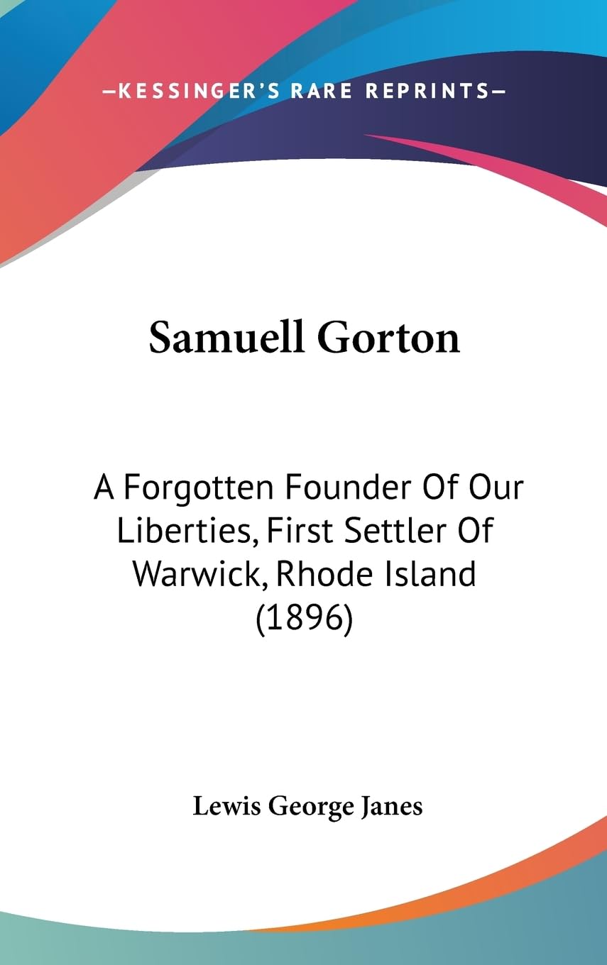 Samuell Gorton: A Forgotten Founder Of Our Liberties, First Settler Of Warwick, Rhode Island (1896),New