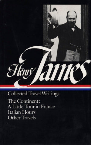Henry James : Collected Travel Writings : The Continent : A Little Tour in France / Italian Hours / Other Travels (Library of Am