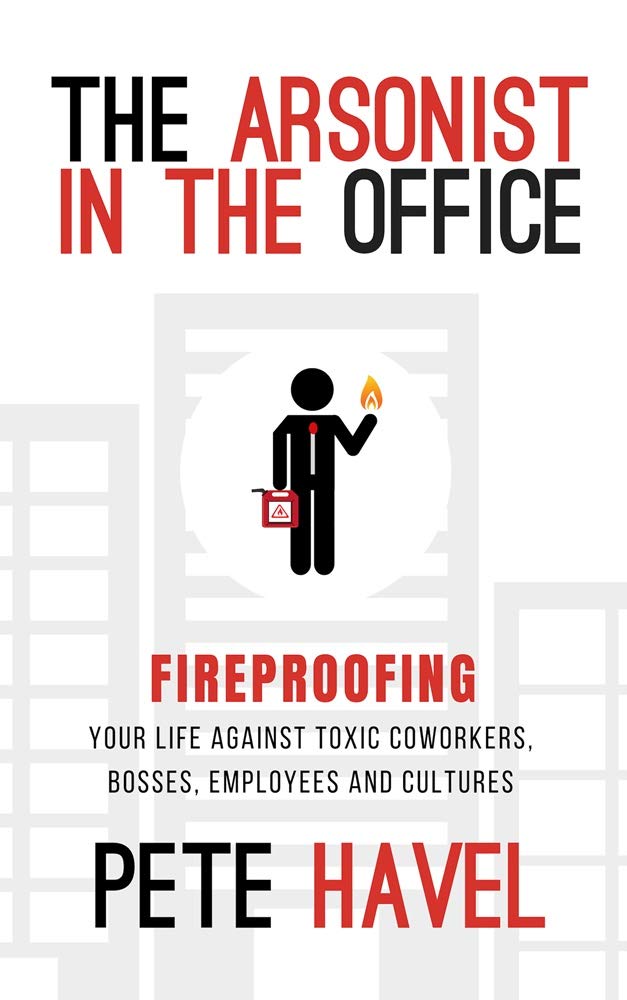 The Arsonist In The Office: Fireproofing Your Life Against Toxic Coworkers, Bosses, Employees, And Cultures