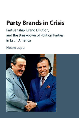 Party Brands in Crisis: Partisanship, Brand Dilution, and the Breakdown of Political Parties in Latin America,Used