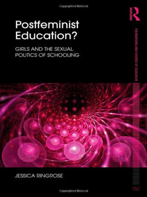 Postfeminist Education?: Girls And The Sexual Politics Of Schooling (Foundations And Futures Of Education)