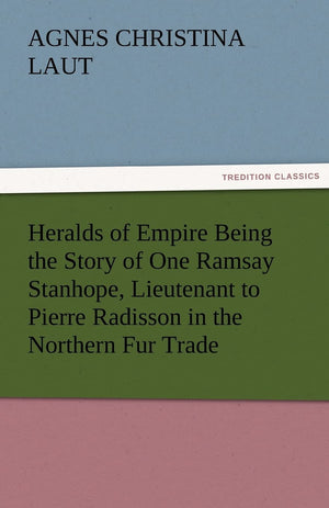 Heralds of Empire Being the Story of One Ramsay Stanhope, Lieutenant to Pierre Radisson in the Northern Fur Trade,Used