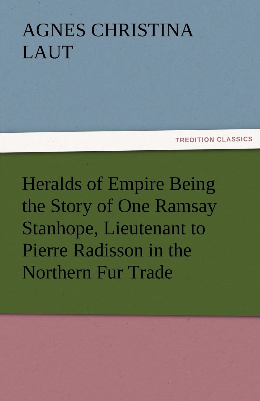 Heralds of Empire Being the Story of One Ramsay Stanhope, Lieutenant to Pierre Radisson in the Northern Fur Trade,Used