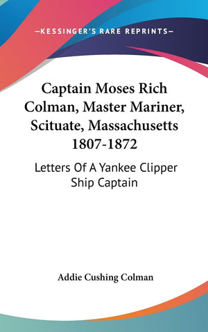 Captain Moses Rich Colman, Master Mariner, Scituate, Massachusetts 18071872: Letters Of A Yankee Clipper Ship Captain,New