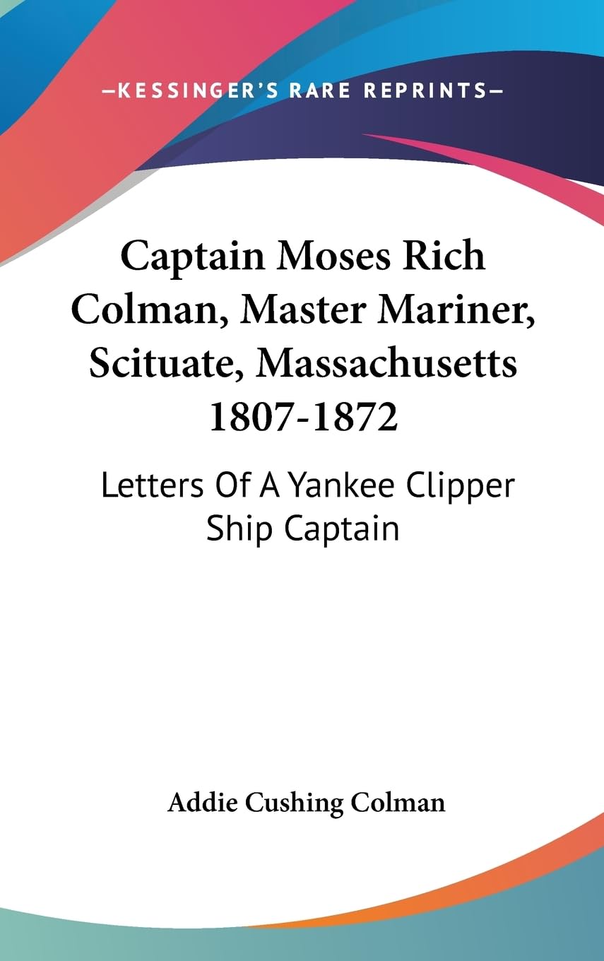 Captain Moses Rich Colman, Master Mariner, Scituate, Massachusetts 18071872: Letters Of A Yankee Clipper Ship Captain,New
