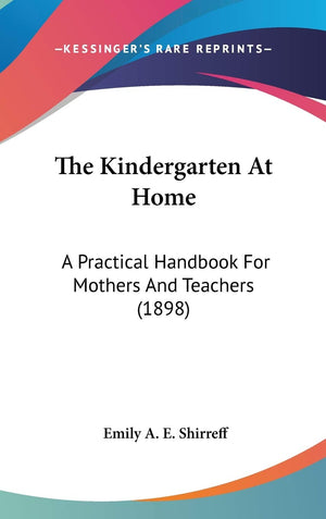 The Kindergarten At Home: A Practical Handbook For Mothers And Teachers (1898),New