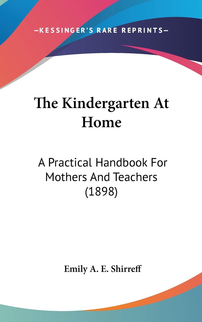 The Kindergarten At Home: A Practical Handbook For Mothers And Teachers (1898),New