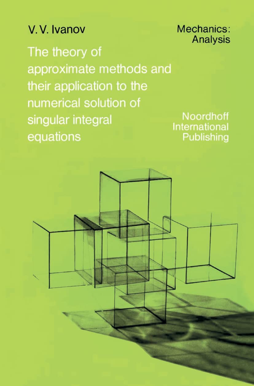 The Theory of Approximate Methods and Their Applications to the Numerical Solution of Singular Integral Equations (Mechanics: An,Used