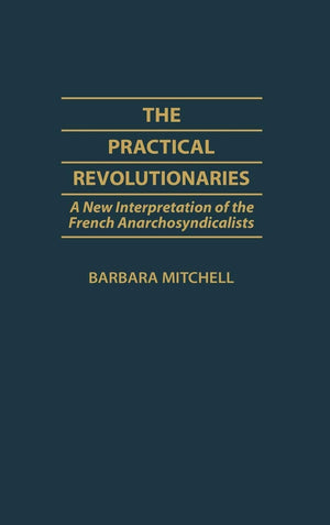 The Practical Revolutionaries: A New Interpretation Of The French Anarchosyndicalists (Contributions To The Study Of World Histo