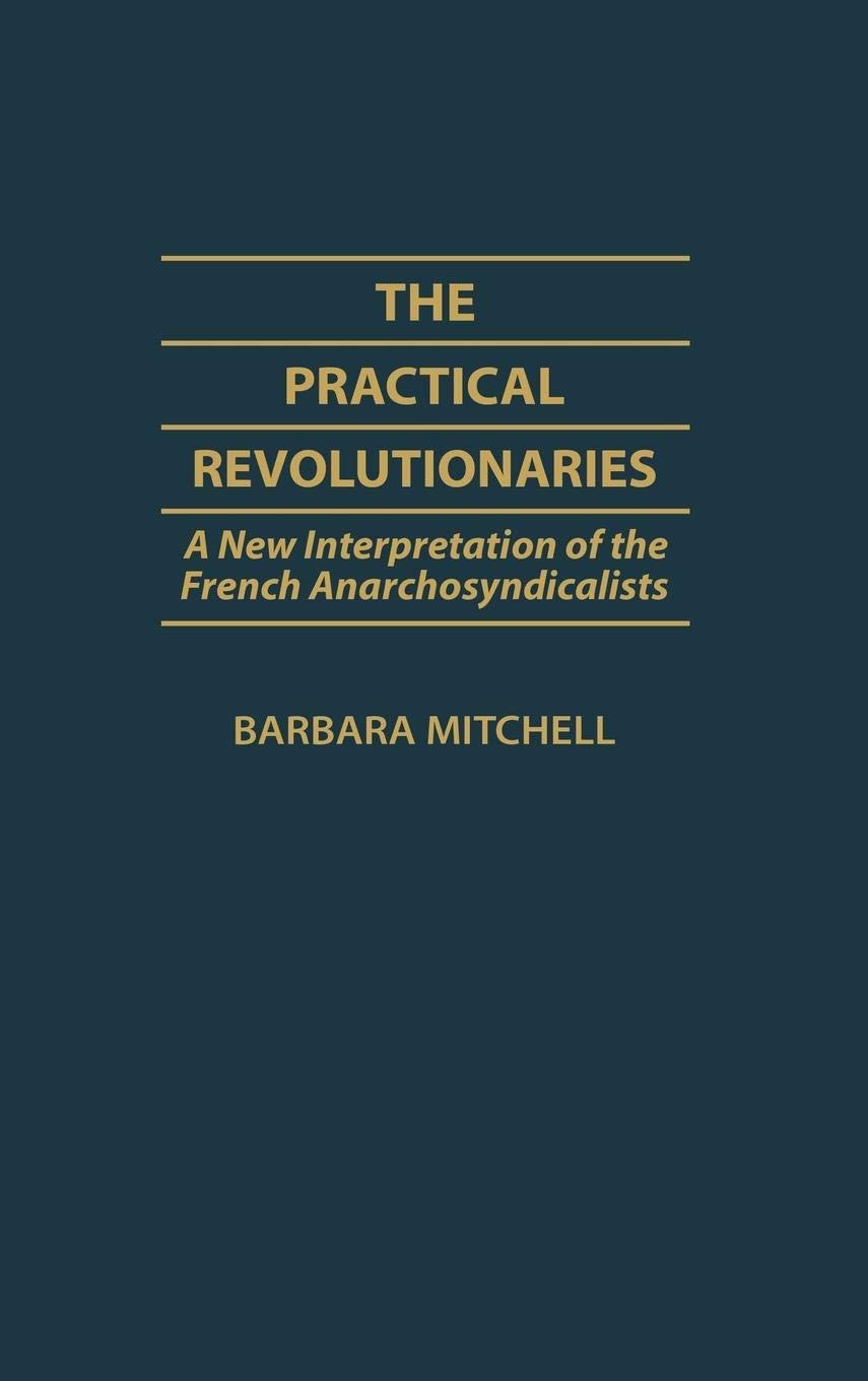 The Practical Revolutionaries: A New Interpretation Of The French Anarchosyndicalists (Contributions To The Study Of World Histo