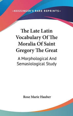 The Late Latin Vocabulary Of The Moralia Of Saint Gregory The Great: A Morphological And Semasiological Study,New