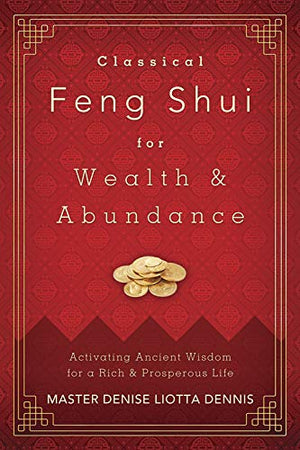 Classical Feng Shui For Wealth & Abundance: Activating Ancient Wisdom For A Rich & Prosperous Life